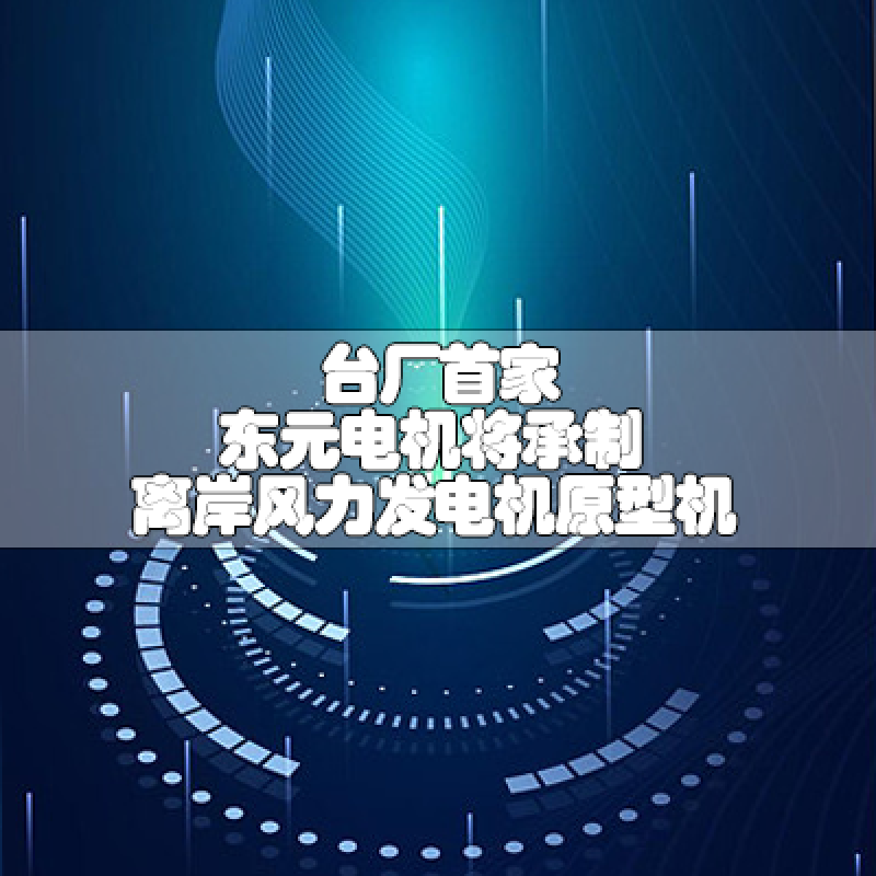 臺廠首家 東元電機將承制離岸風力發(fā)電機原型機